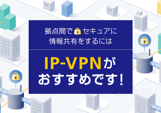 拠点間でセキュアに情報共有をするにはIP-VPNがおすすめです!
