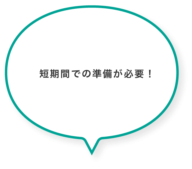 短期間での準備が必要!