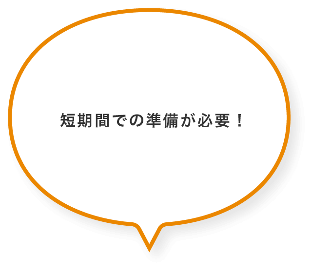 短期間での準備が必要!