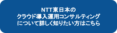 NTT東日本のクラウド運用コンサルティングについて詳しく知りたい方はこちら