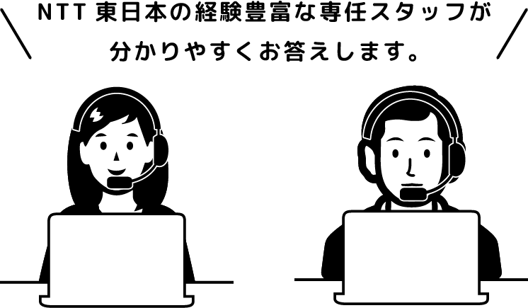 NTT東日本の経験豊富な専任スタッフが分かりやすくお答えします。
