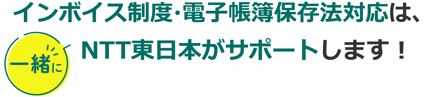 インボイス制度・電子帳簿保存法対応は、一緒にNTT東日本がサポートします！