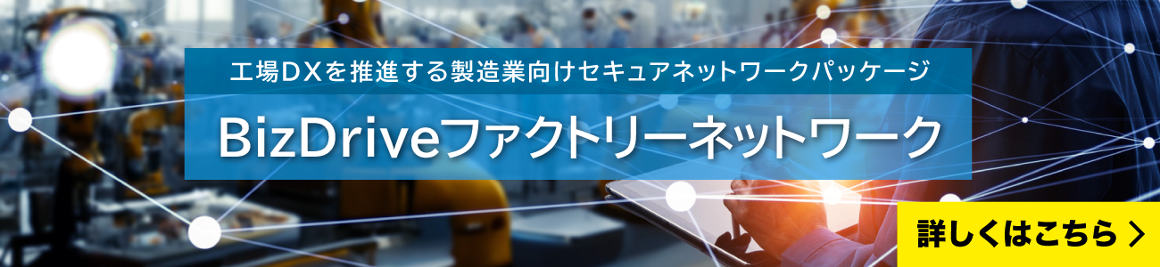 工場DXを促進する製造業向けセキュアネットワークパッケージ BizDriveファクトリーネットワーク|詳しくはこちら