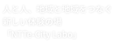 人と人、地域と地域をつなぐ新しい体験の場「NTTe-City Labo」