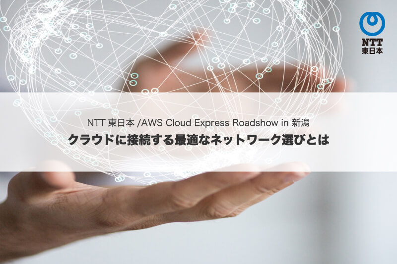 NTT東日本/AWS Cloud Express Roadshow in 新潟 クラウドに接続する最適なネットワーク選びとは