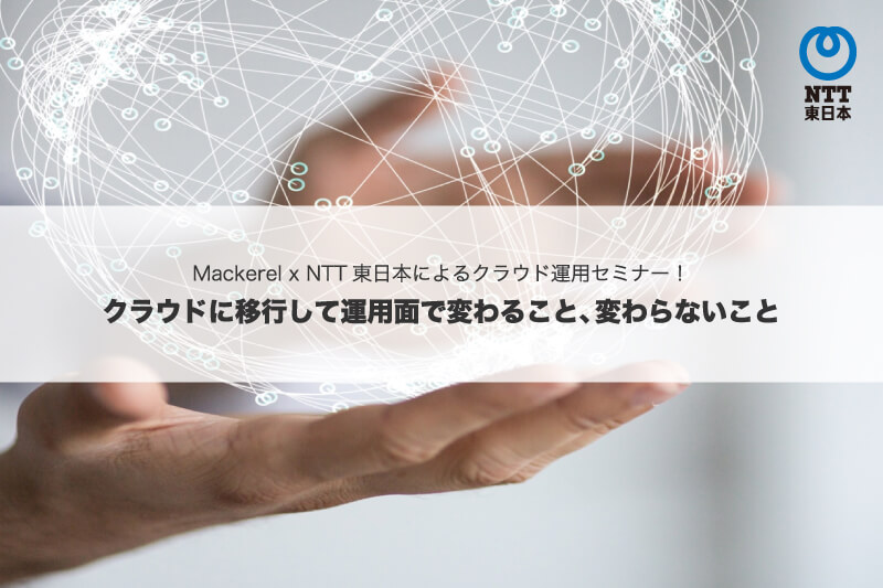 Mackerel x NTT東日本によるクラウド運用セミナー！クラウドに移行して運用面で変わること、かわらないこと