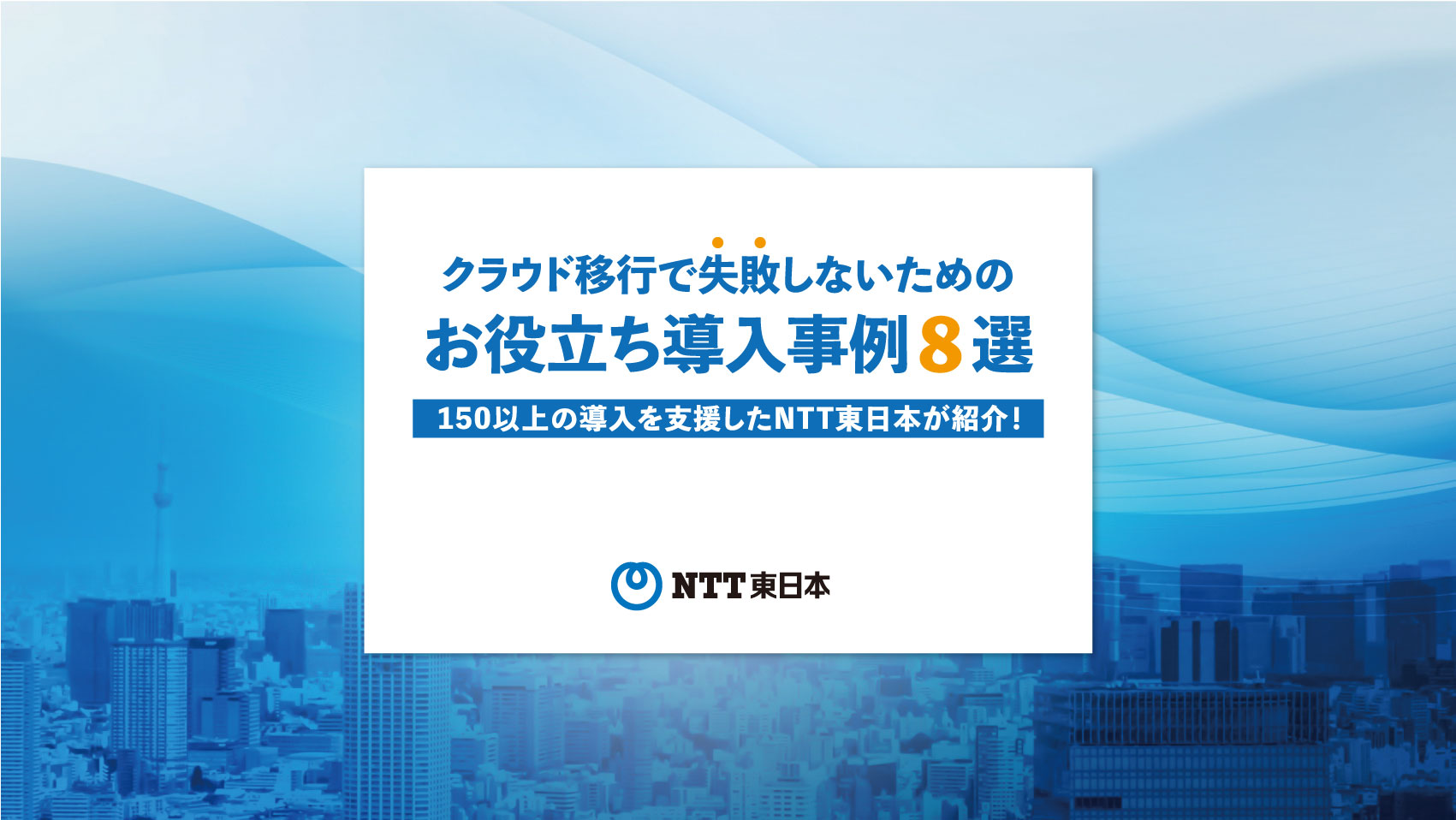 クラウド移行で失敗しないためのお役立ち導入事例8選～150以上の導入を支援したNTT東日本が紹介！