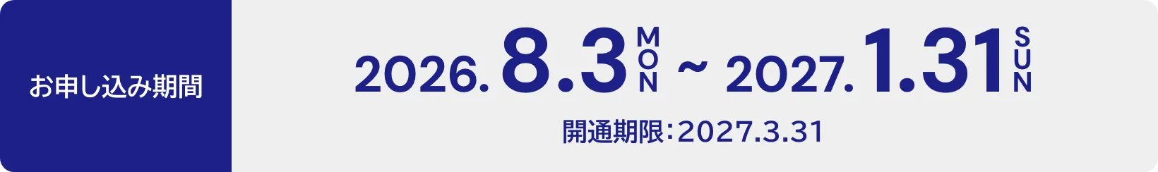 お申し込み期間 2026.8.3（月）～2027.1.31（日） 開通期限：2027.3.31