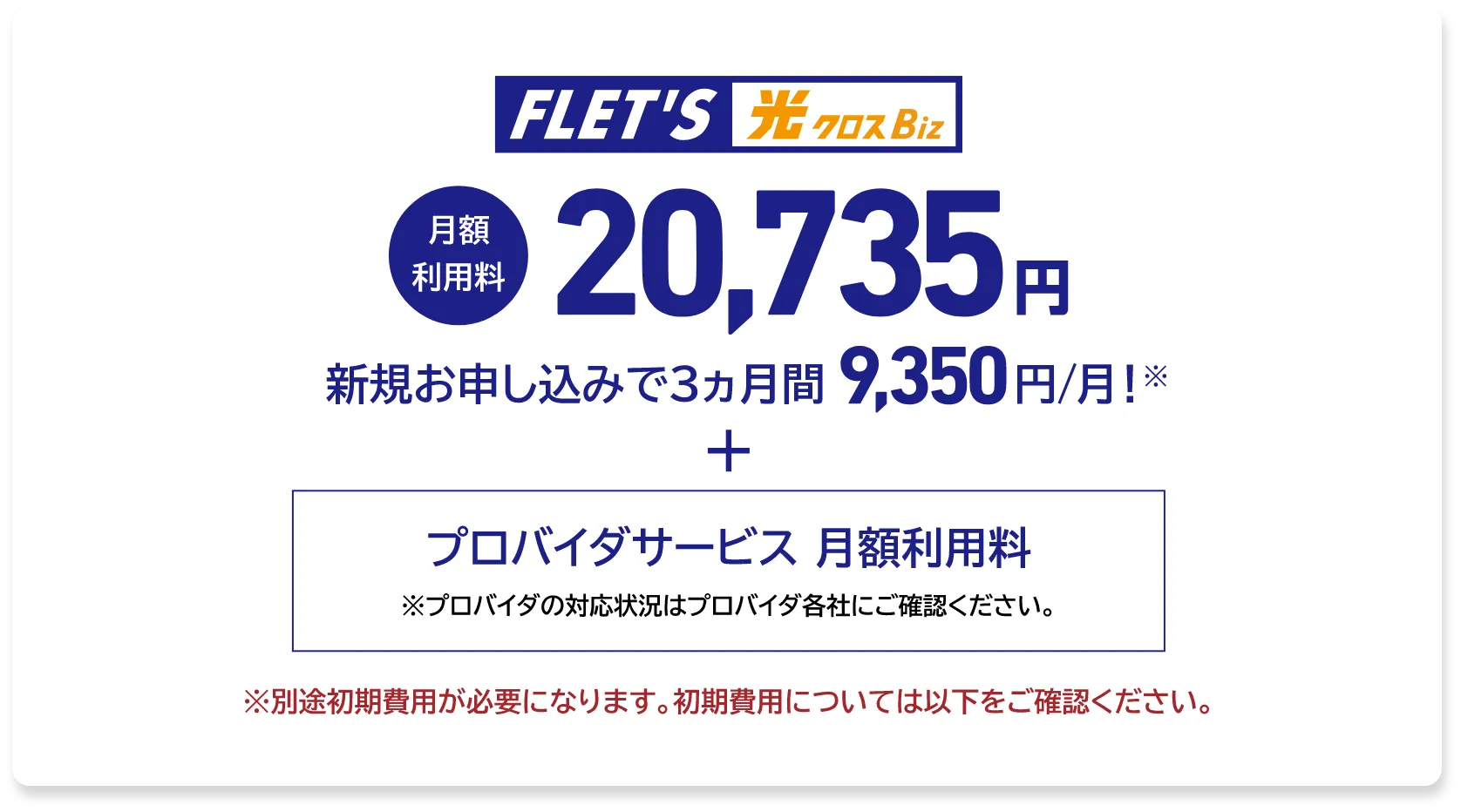 フレッツ 光クロス Biz 月額利用料20,735円。新規お申し込みで3ヵ月間9,350円/月。プロバイダサービス月額利用料別途
