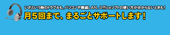 いざという時のトラブルも、PCや無線LAN、Officeソフトの使い方が分からないときも!月5回まで、※3まるごとサポートします!