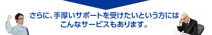 さらに、手厚いサポートを受けたいという方にはこんなサービスもあります。
