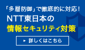 中堅・中小企業の情報セキュリティ対策はNTT東日本がトータルサポート！