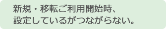 イメージ:新規・移転ご利用開始時、設定しているがつながらない。